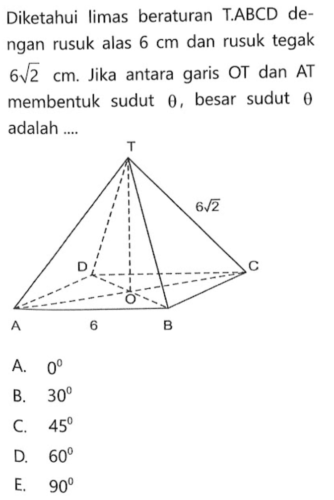 Diketahui limas beraturan T.ABCD de- ngan rusuk alas 6 cm dan rusuk tegak 6 akar(2) cm. Jika antara garis OT dan AT membentuk sudut theta, besar sudut theta adalah ... T 6 akar(2) D C O A 6 B