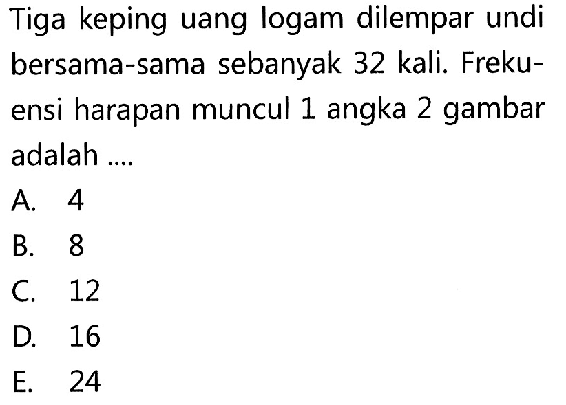 Tiga keping uang logam dilempar undi bersama-sama sebanyak 32 kali. Frekuensi harapan muncul 1 angka 2 gambar adalah ....