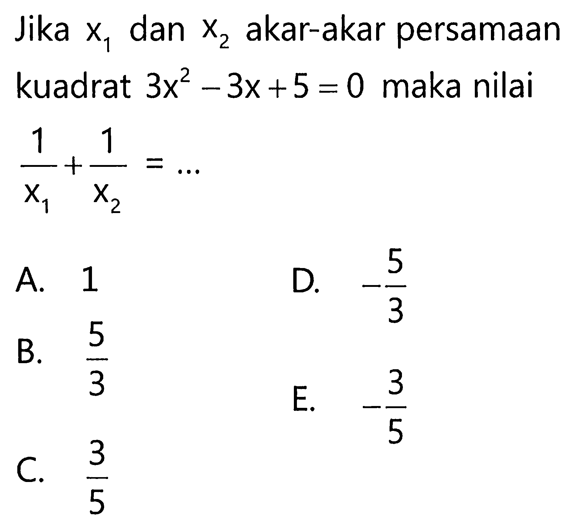 Jika x1 dan x2 adalah akar-akar persamaan kuadrat 3x^2 - 3x + 5 = 0 maka nilai 1/x1 + 1/x2 = ...