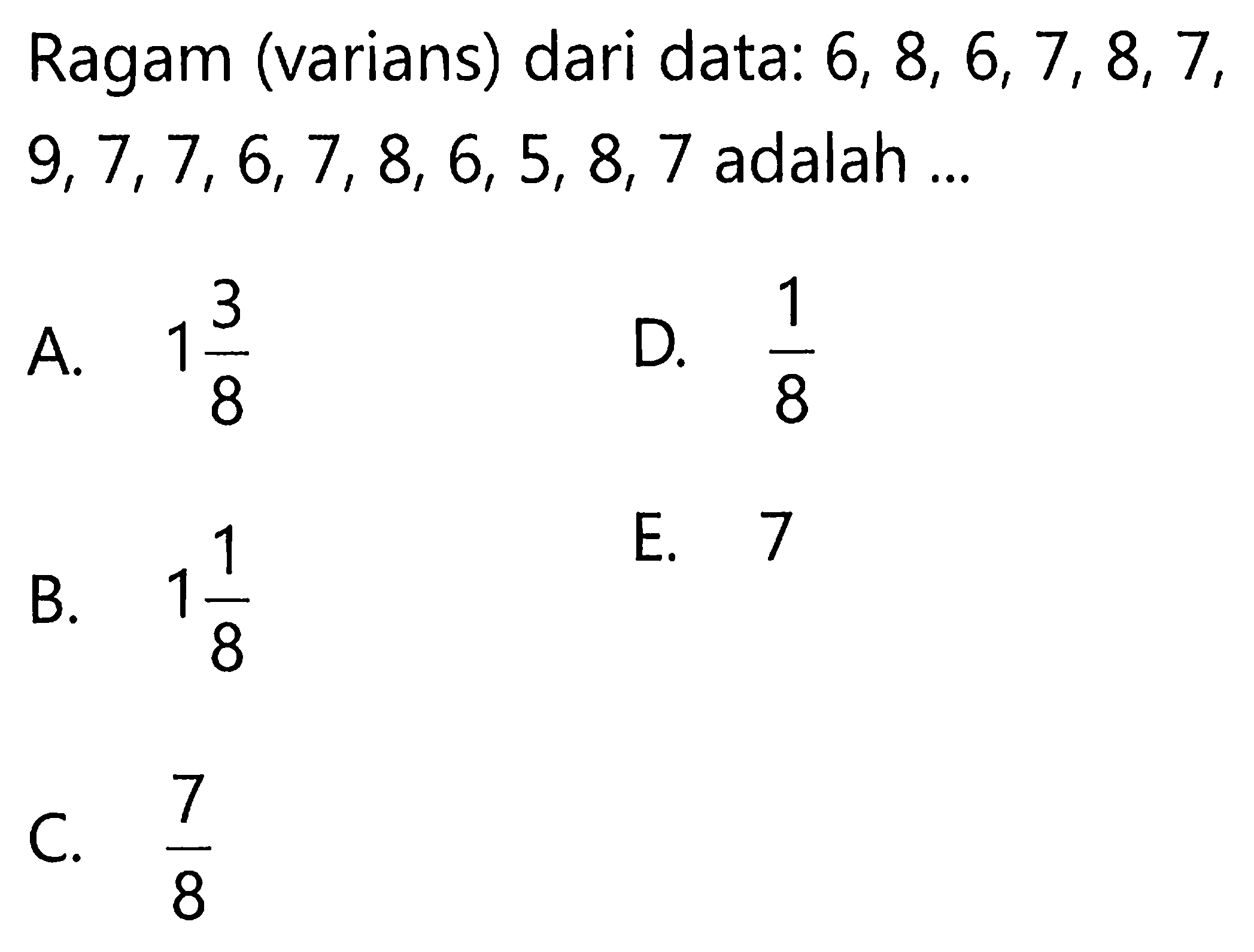 Ragam (varians) dari data: 6, 8, 6, 7, 8, 7, 9, 7, 7, 6, 7, 8, 6, 5, 8, 7 adalah ...