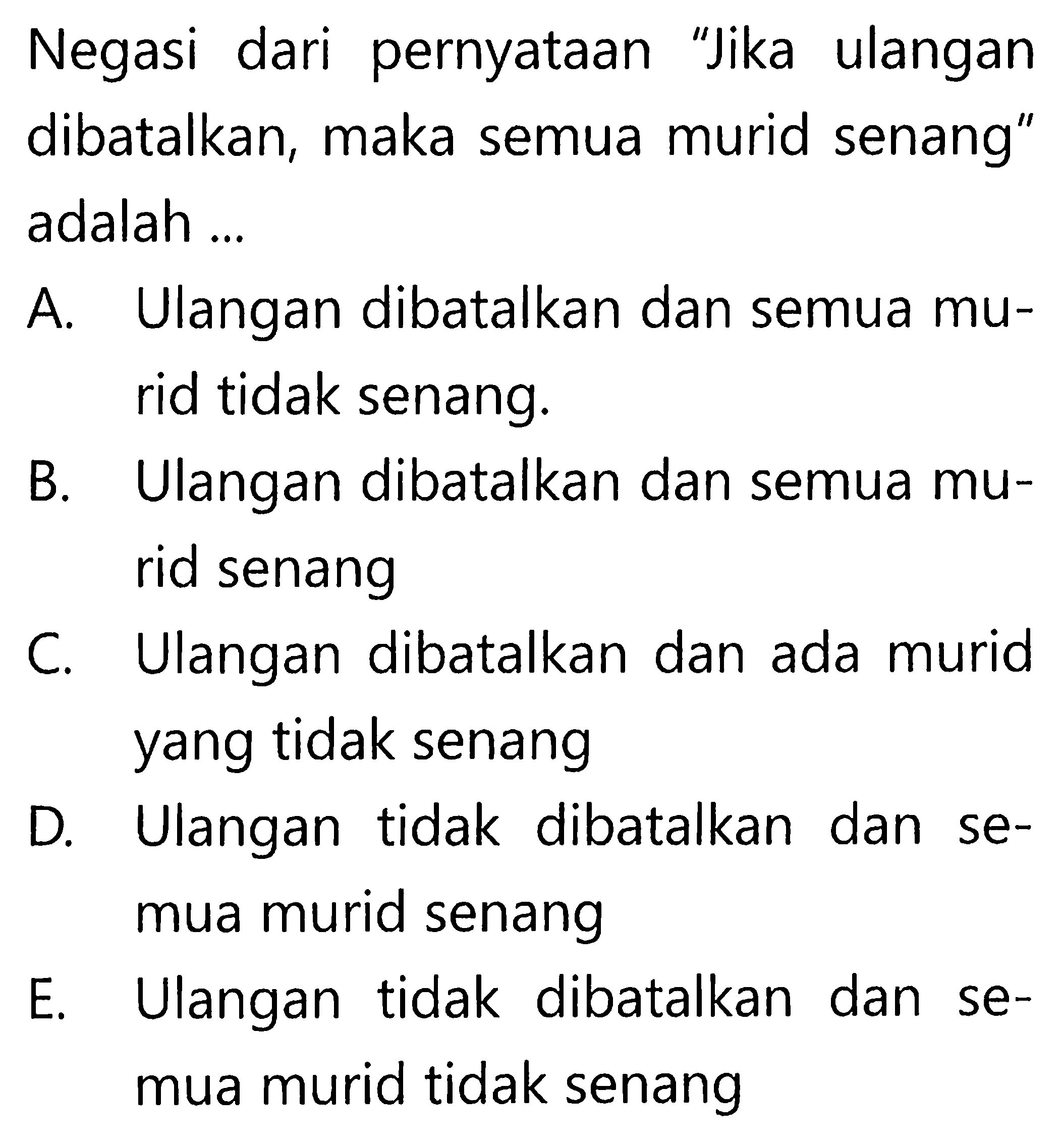 Negasi dari pernyataan 'Jika ulangan dibatalkan, maka semua murid senang' adalah ...