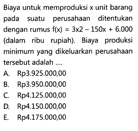 Biaya untuk memproduksi x unit barang pada suatu perusahaan ditentukan dengan rumus  f(x)=3x^2-150x+6.000  (dalam ribu rupiah). Biaya produksi minimum yang dikeluarkan perusahaan tersebut adalah ....
