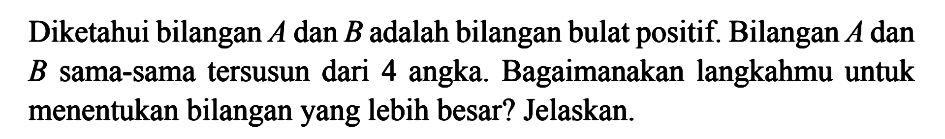 Diketahui bilangan A dan B adalah bilangan bulat positif. Bilangan A dan B sama-sama tersusun dari 4 angka. Bagaimanakah langkahmu untuk menentukan bilangan yang lebih besar?Jelaskan.