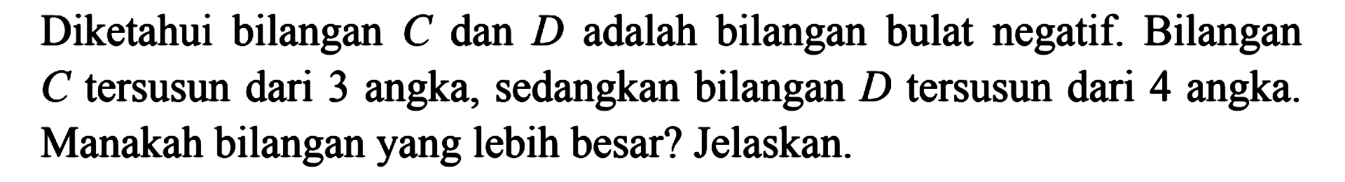 Diketahui bilangan C dan D adalah bilangan bulat negatif Bilangan C tersusun dari 3 angka, sedangkan bilangan D tersusun dari 4 angka Manakah bilangan yang lebih besar? Jelaskan.