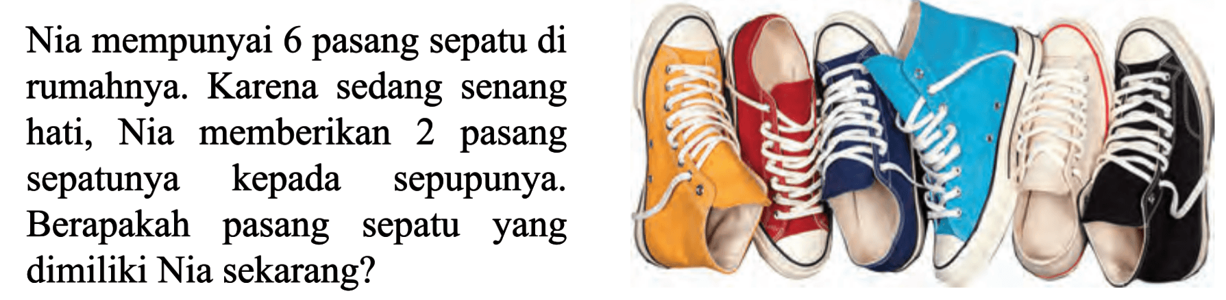 Nia mempunyai 6 pasang sepatu di rumahnya. Karena sedang senang hati, Nia memberikan 2 pasang sepatunya kepada sepupunya. Berapakah pasang sepatu yang dimiliki Nia sekarang?