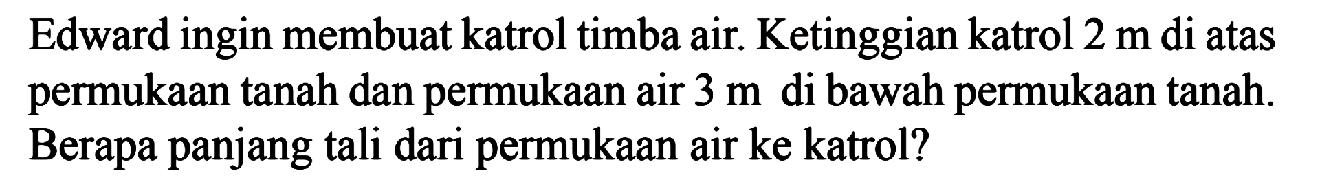 Edward ingin membuat katrol timba air. Ketinggian katrol 2 m di atas permukaan tanah dan permukaan air 3 m di bawah permukaan tanah. Berapa panjang tali dari permukaan air ke katrol?