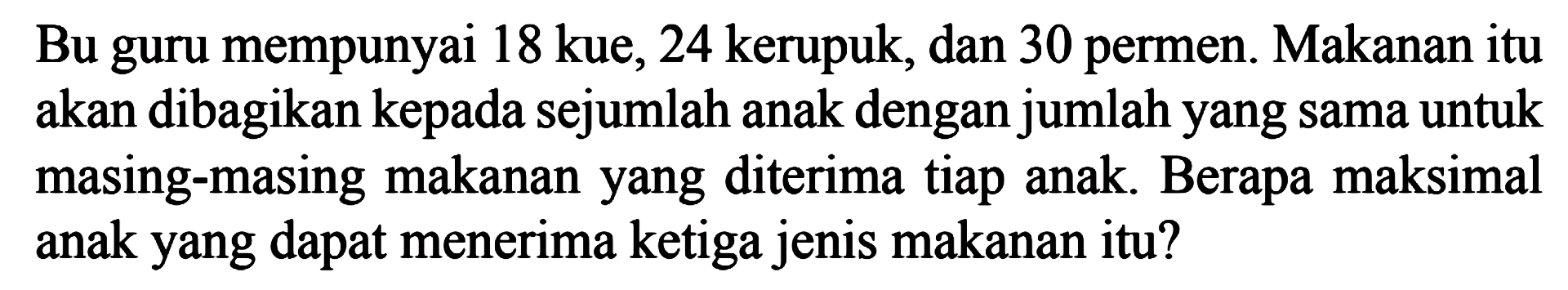 Bu guru mempunyai 18 kue, 24 kerupuk, dan 30 permen. Makanan itu akan dibagikan kepada sejumlah anak dengan jumlah yang sama untuk masing-masing makanan yang diterima tiap anak. Berapa maksimal anak yang dapat menerima ketiga jenis makanan itu?