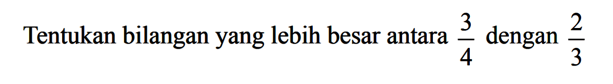 Tentukan bilangan yang lebih besar antara 3/4 dengan 2/3