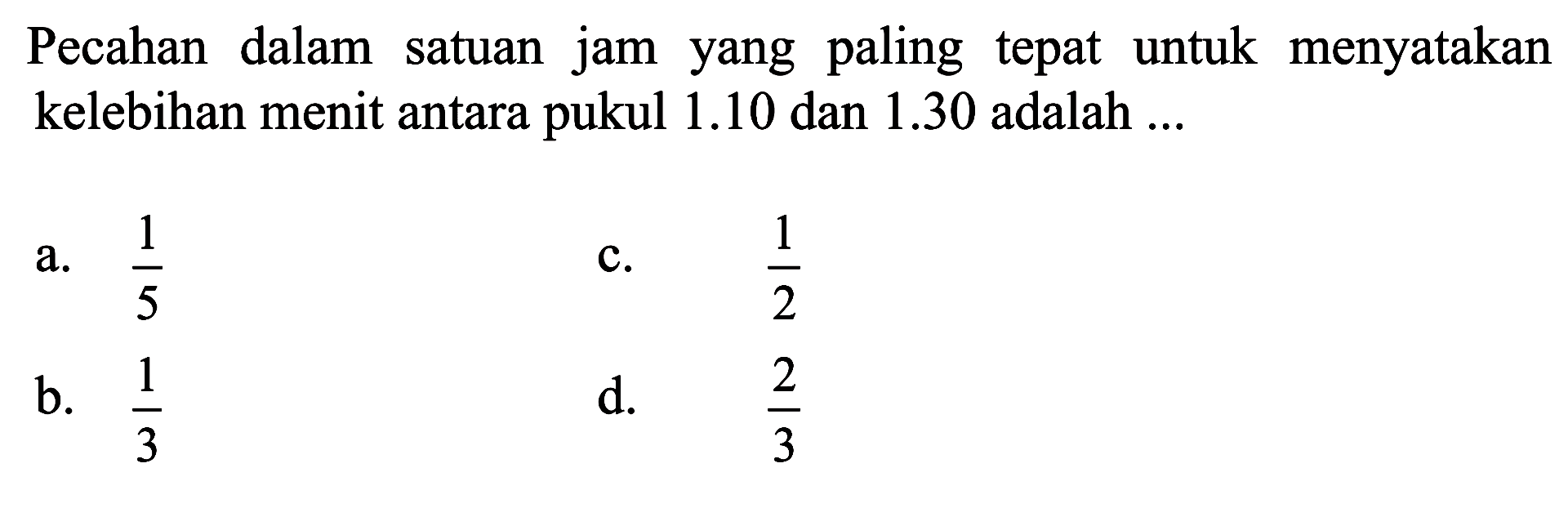 Pecahan dalam satuan jam yang paling tepat untuk menyatakan kelebihan menit antara pukul 1.10 dan 1.30 adalah a. 1/5 b. 1/3 c. 1/2 d. 2/3