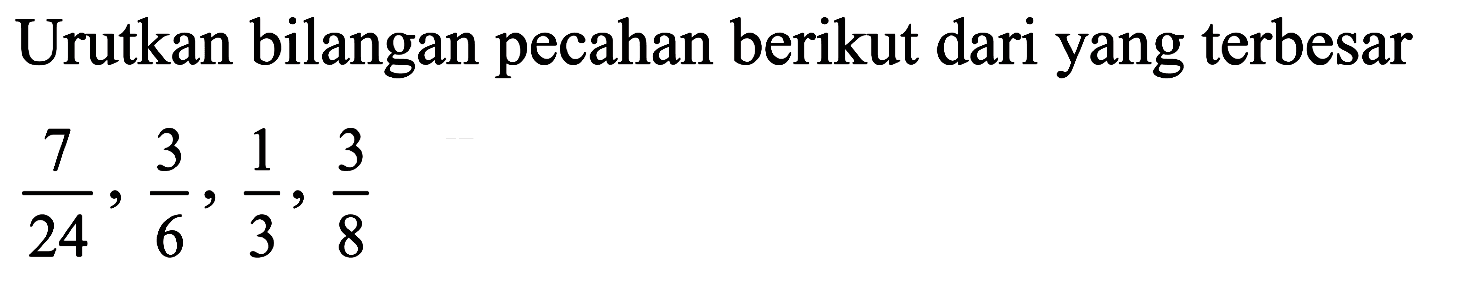 Urutkan bilangan pecahan berikut dari yang terbesar 7/24, 3/6, 1/3, 3/8