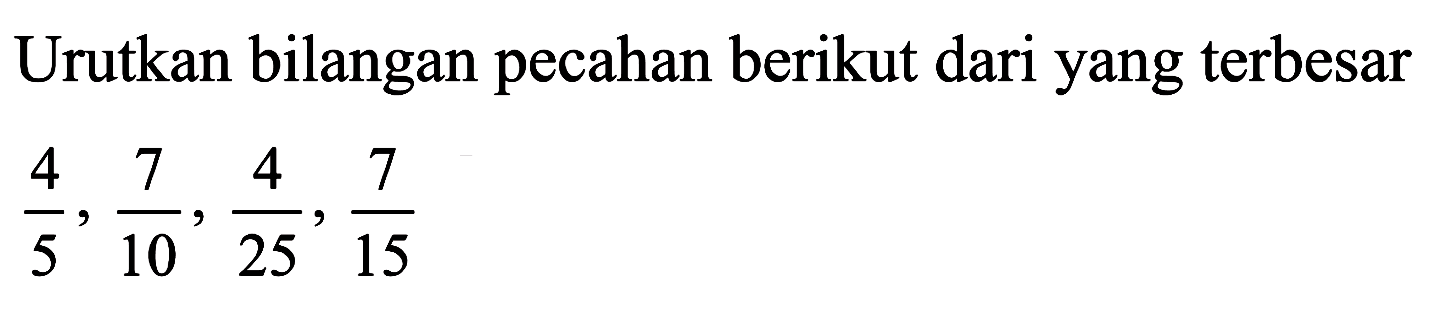 Urutkan bilangan pecahan berikut dari yang terbesar 4/5, 7/10, 4/25, 7/15