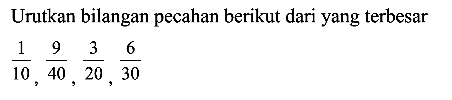 Urutkan bilangan pecahan berikut dari yang terbesar 1/10, 9/40, 3/20, 6/30