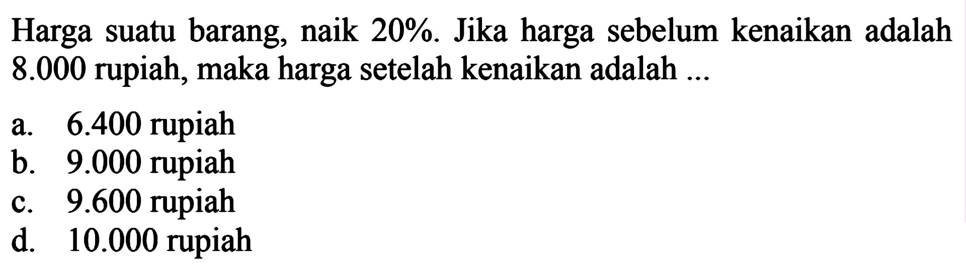 Harga suatu barang naik 20%. Jika harga sebelum kenaikan adalah 8.000 rupiah, maka harga setelah kenaikan adalah 