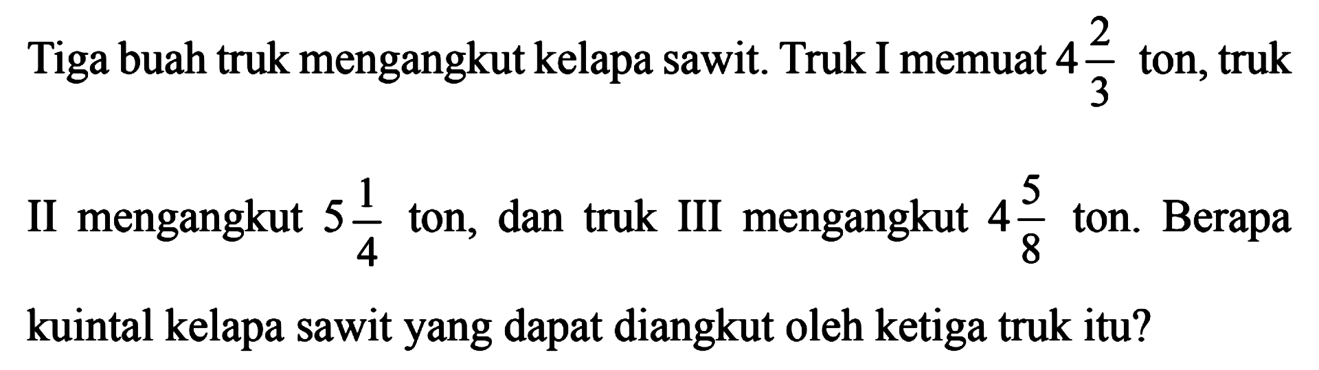 Tiga buah truk mengangkut kelapa sawit. Truk I memuat 4 2/3 ton, truk II mengangkut 5 1/4 ton, dan truk III mengangkut 4 5/8 ton. BErapa kuintal kelapa sawit yang dapat diangkut oleh ketiga truk itu?