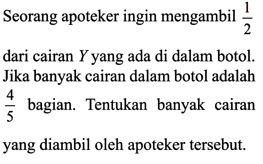 Seorang apoteker ingin mengambil 1/2 dari cairan Y yang ada di dalam botol. Jika banyak cairan dalam botol adalah 4/5 bagian. Tentukan banyak cairan yang diambil oleh apoteker tersebut.