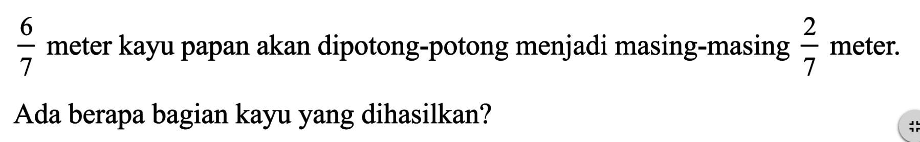 6/7 meter kayu papan akan dipotong-potong menjadi masing-masing 2/7 meter. Ada berapa bagian kayu  yang dihasilkan?