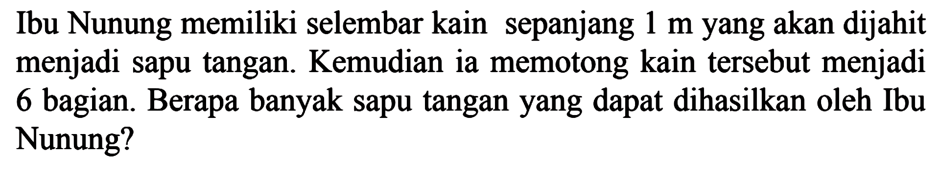 Ibu Nunung memiliki selembar kain sepanjang 1 m yang akan dijahit menjadi sapu tangan. Kemudian ia memotong kain tersebut menjadi 6 bagian. Berapa banyak sapu tangan yang dapat dihasilkan oleh Ibu Nunung?