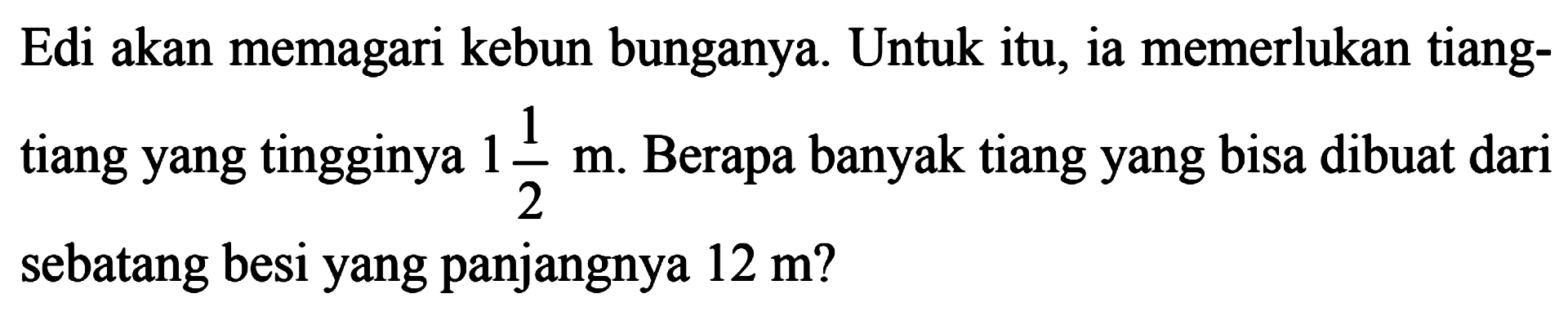 Edi akan memagari kebun bunganya. Untuk itu, ia memerlukan tiang-tiang yang tingginya 1 1/2 m. Berapa banyak tiang yang bisa dibuat dari sebatang besi yang panjangnya 12 m?