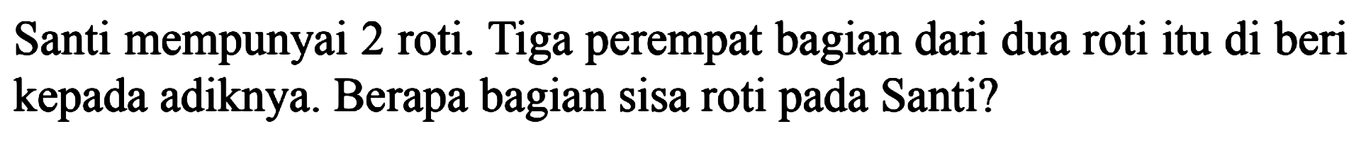 Santi mempunyai 2 roti. Tiga perempat bagian dari dua roti itu di beri kepada adiknya. Berapa bagian sisa roti pada Santi?