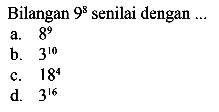 Bilangan 9^8 senilai dengan a. 8^9 b. 3^10 c. 18^4 d. 3^16