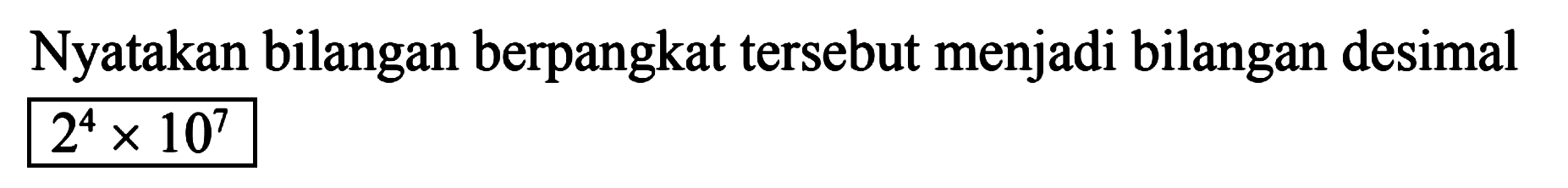 Nyatakan bilangan berpangkat tersebut menjadi bilangan desimal 2^4 x 10^7