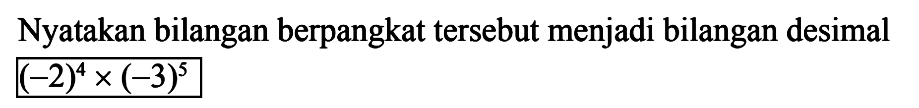 Nyatakan bilangan berpangkat tersebut menjadi bilangan desimal (-2)^4 x (-3)^5