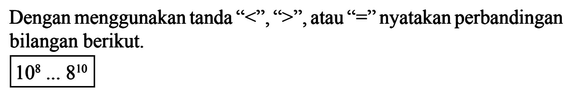 Dengan menggunakan tanda "<" ,">", atau "=" nyatakan perbandingan bilangan berikut: 10^8 ..8^10