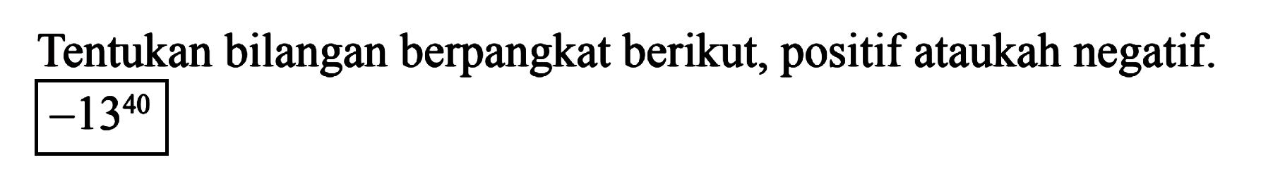 Tentukan bilangan berpangkat berikut; Positif ataukah negatif: -13^40