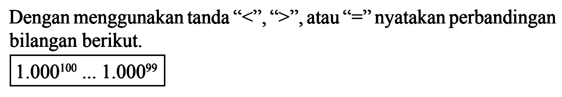 Dengan menggunakan tanda "<", ">", atau "=" nyatakan perbandingan bilangan berikut. 1.000^100 ... 1.000^99