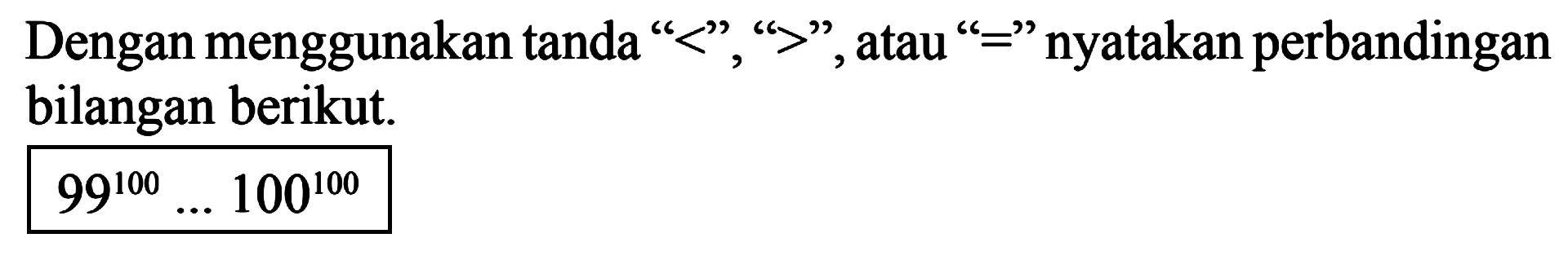 Dengan menggunakan tanda "<", ">", atau "=" nyatakan perbandingan bilangan berikut. 99^100... 100^100