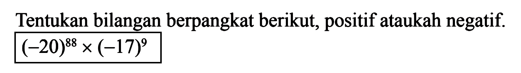 Tentukan bilangan berpangkat berikut, positif ataukah negatif. (-20)^88 x (-17)^9