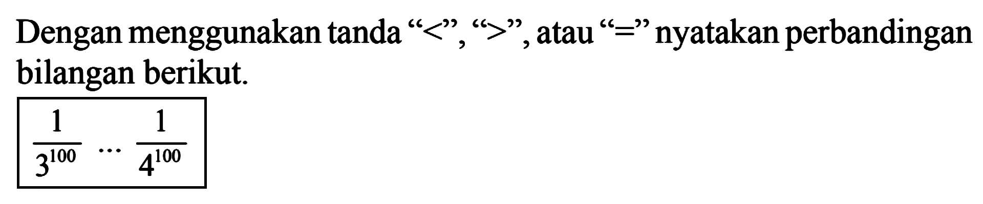 Dengan menggunakan tanda "<", ">", atau "=" nyatakan perbandingan bilangan berikut. 1/(3^100) ... 1/(4^100)