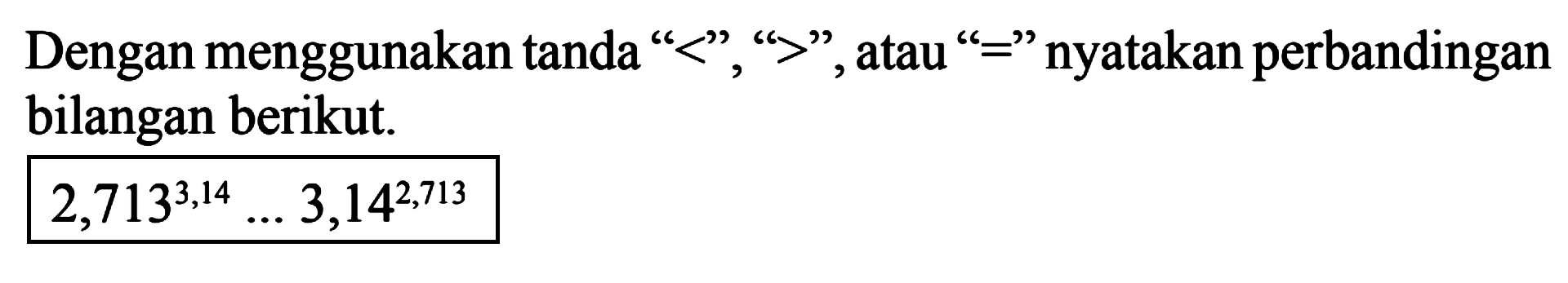 Dengan menggunakan tanda "<", ">", atau "=" nyatakan perbandingan bilangan berikut. 2,713^3,14 .... 3,14^2,713