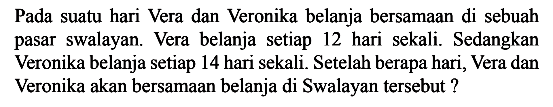 Pada suatu hari Vera dan Veronika belanja bersamaan di sebuah pasar swalayan. Vera belanja setiap 12 hari sekali. Sedangkan Veronika belanja setiap 14 hari sekali. Setelah berapa hari, Vera dan Veronika akan bersamaan belanja di Swalayan tersebut?