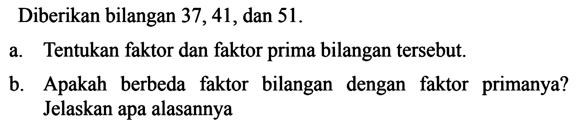 Diberikan bilangan 37, 41,dan 51. a. Tentukan faktor dan faktor prima bilangan tersebut. b. Apakah berbeda faktor bilangan   dengan faktor primanya? Jelaskan apa alasannya