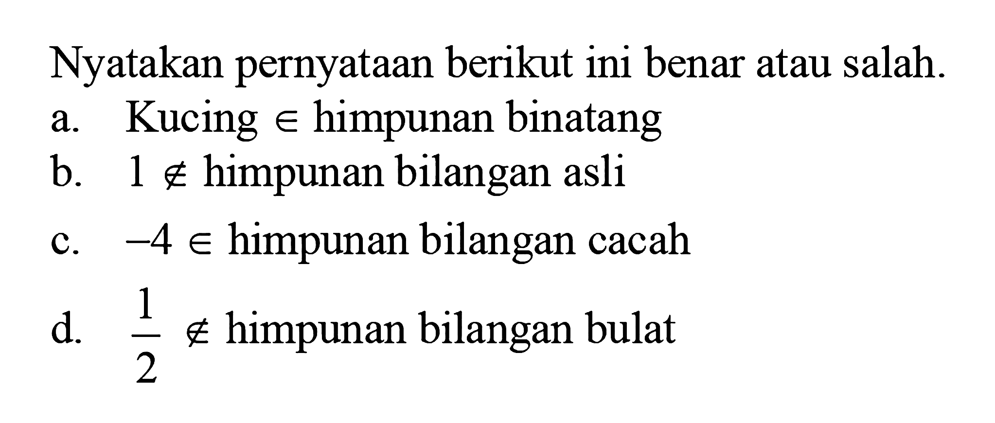 Nyatakan pernyataan berikut ini benar atau salah. a. Kucing e himpunan binatang b. 1 e/ himpunan bilangan asli c. -4 e himpunan bilangan cacah d. 1/2 e/ himpunan bilangan bulat