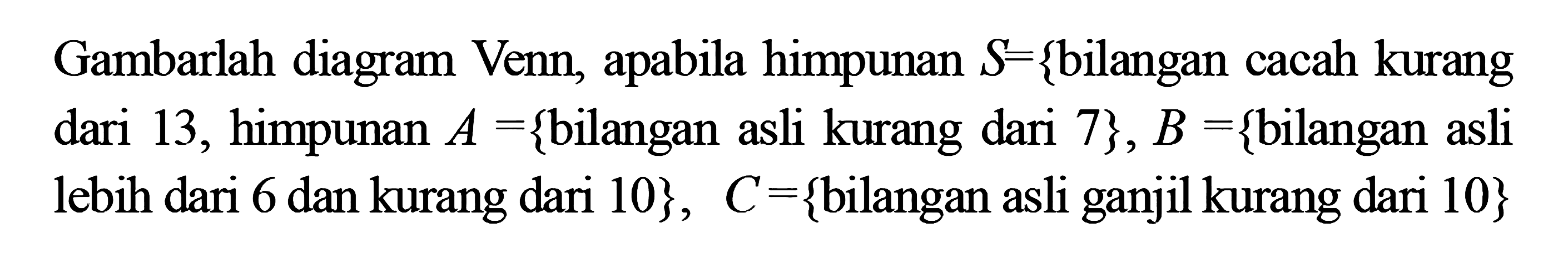 Gambarlah diagram Venn, apabila himpinan S = {bilangan cacah kurang dari 13} himpunan A = { bilangan asli kurang dari 7}, B = { bilangan asli lebih dari 6 dan kurang dari 10}, C = {bilangan asli ganjil kurang dari 10}