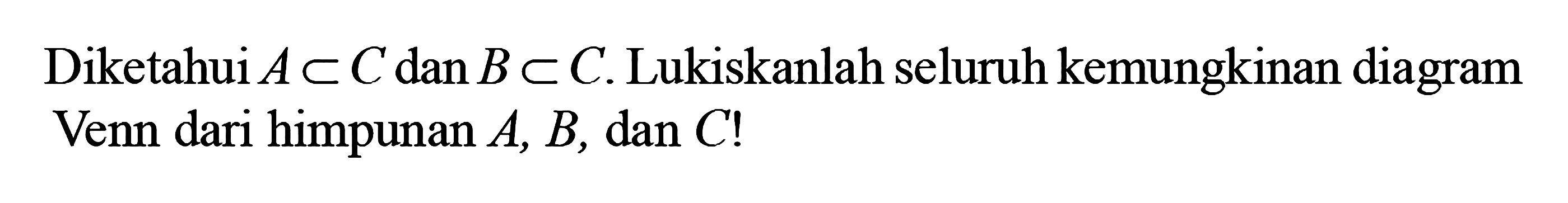 Diketahui A c C dan B c C. Lukiskanlah seluruh kemungkinan diagram Venn dari himpunan A, B, dan C!