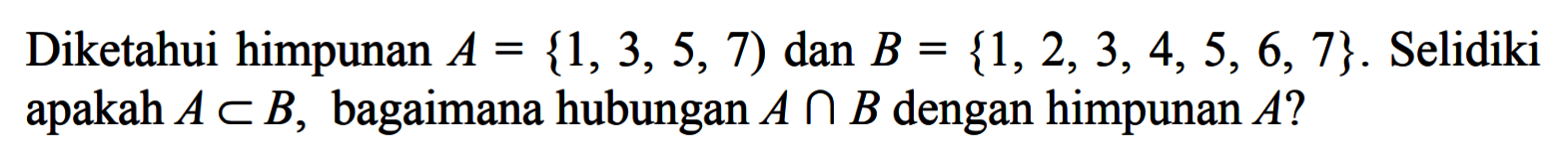 Diketahui himpunan A = {1, 3, 5, 7) dan B = {1, 2, 3, 4, 5, 6, 7} . Selidiki apakah A c B, bagaimana hubungan A n B dengan himpunan A?