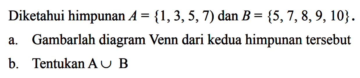 Diketahui himpunan A = {1,3,5,7) dan B = {5,7, 8, 9, 10}. a. Gambarlah diagram Venn dari kedua himpunan tersebut b. Tentukan A U B