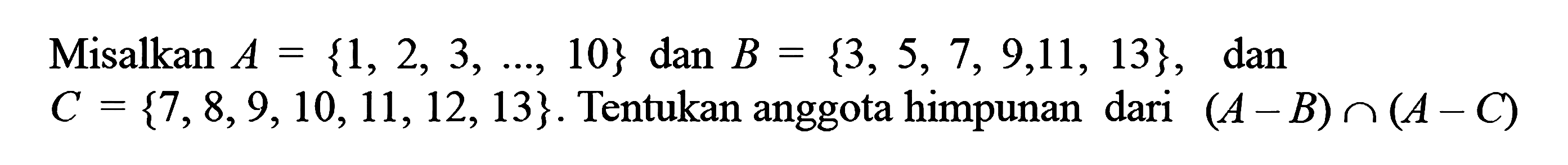 Misalkan A = {1, 2, 3, ....., 10} dan B=  {3, 5, 7, 9,11, 13} , dan C = {7,8,9,10, 11, 12,13}. Tentukan anggota himpunan dari (A - B) n (A - C)