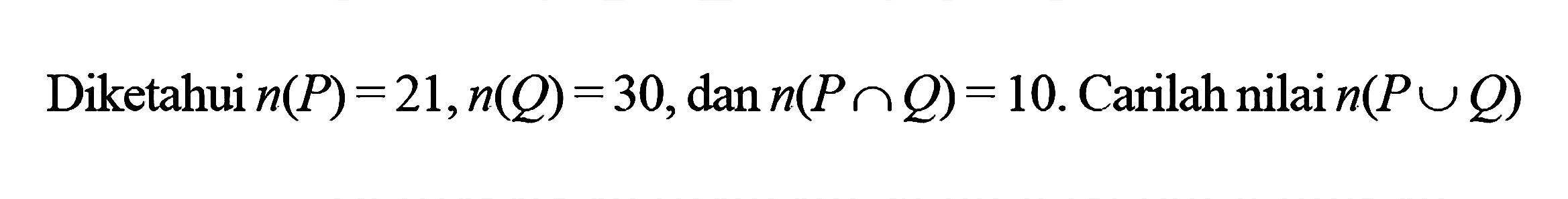 Diketahui n(P) = 21, n(Q) = 30, dan n(P n Q) = 10. Carilan nilai n(P U Q)