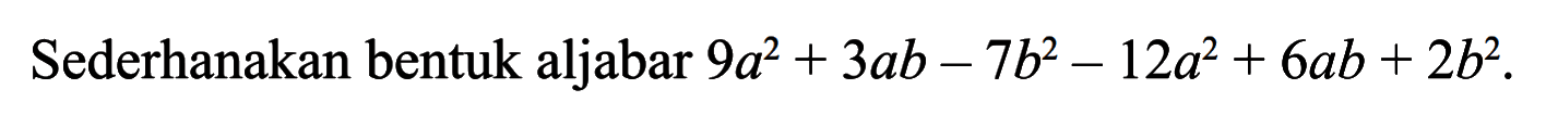 Sederhanakan bentuk aljabar 9a^2 + 3ab - 7b^2 - 12a^2 + 6ab + 2b^2