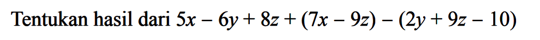 Tentukan hasil dari 5x - 6y + 8z + (7x - 9z) - (2y + 9z - 10)