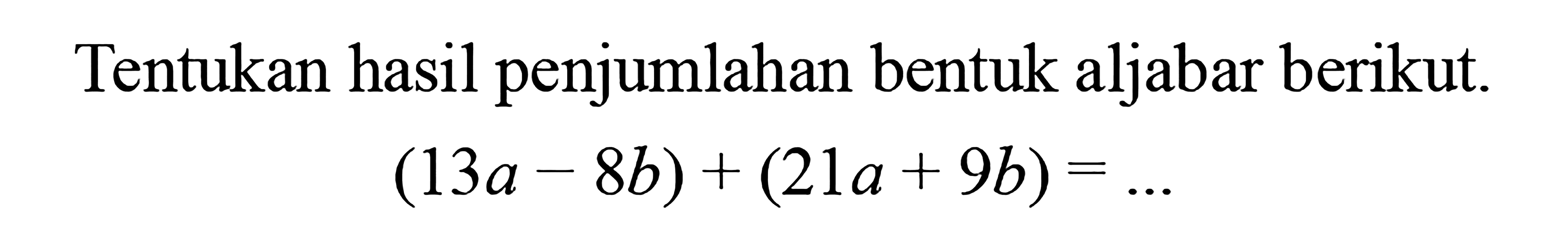 Tentukan hasil penjumlahan bentuk aljabar berikut. 
 (13a-8b)+(21a+9b)=....