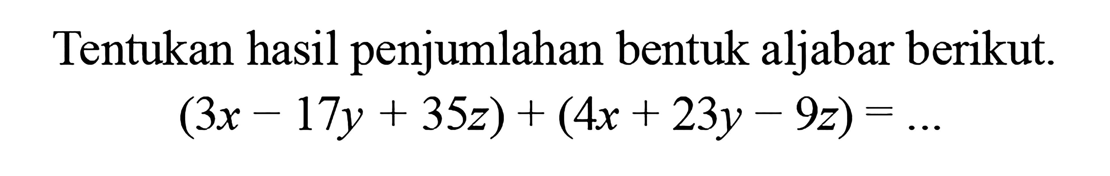 Tentukan hasil penjumlahan bentuk aljabar
 berikut. (3x-17y+35z) + (4x+23y-9z)= ...
