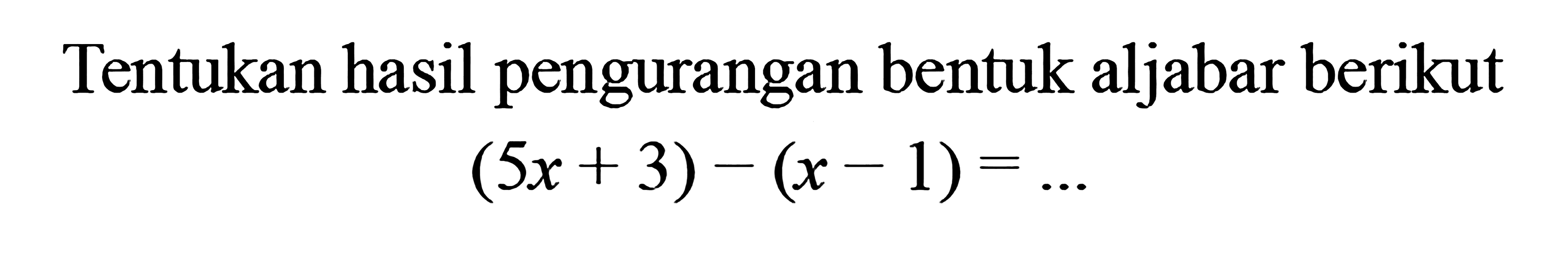 Tentukan hasil pengurangan bantuk aljabar berikut (5x + 3 ) - ( x - 1 ) = ...