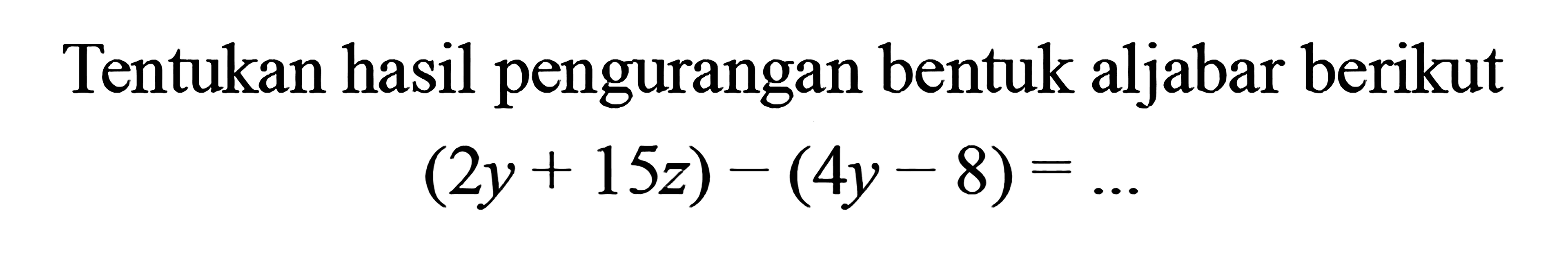 Tentukan hasil pengurangan bentuk aljabar berikut 
 (2y + 15z) - (4y - 8) =