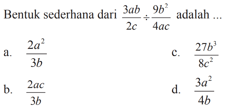 Bentuk sederhana dari 3ab/2c ÷ 9b^2/4ac adalah 
 
 a. 2a^2/3b 
 b. 2ac/3b 
 c. 27b^3/8c^2 
 d. 3a^2/4b