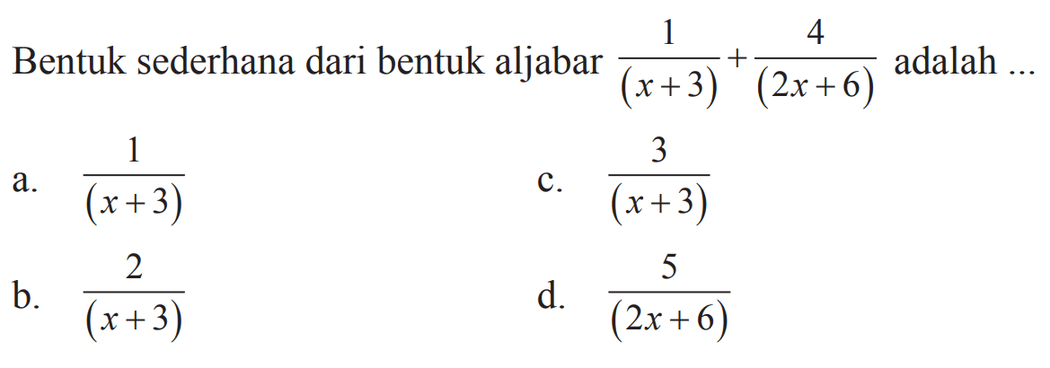 Bentuk sederhana dari bentuk aljabar 1/(x+3) + 4/(2x+6) adalah
 a. 1/(x + 3)
 b. 2/(x + 3)
 c. 3//(x + 3)
 d. 5/(2x + 6)